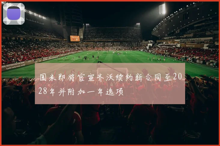 国米即将官宣齐沃续约新合同至2028年并附加一年选项