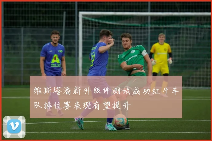 维斯塔潘新升级件测试成功红牛车队排位赛表现有望提升