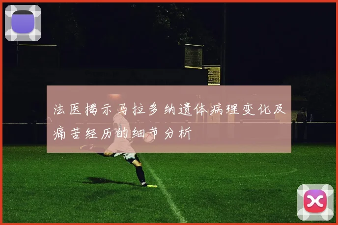 法医揭示马拉多纳遗体病理变化及痛苦经历的细节分析