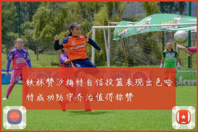铁林赞沙梅特自信投篮表现出色哈特成功防守乔治值得称赞