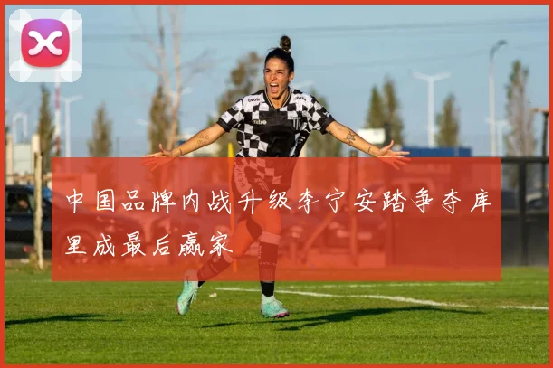 中国品牌内战升级李宁安踏争夺库里成最后赢家