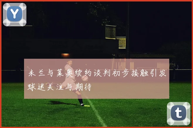 米兰与莱奥续约谈判初步接触引发球迷关注与期待
