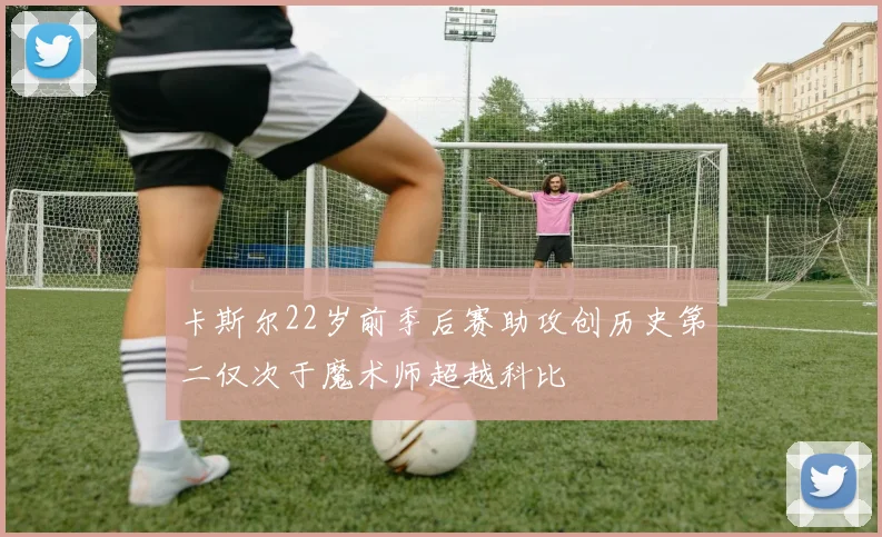 卡斯尔22岁前季后赛助攻创历史第二仅次于魔术师超越科比