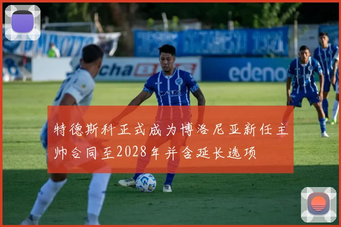 特德斯科正式成为博洛尼亚新任主帅合同至2028年并含延长选项