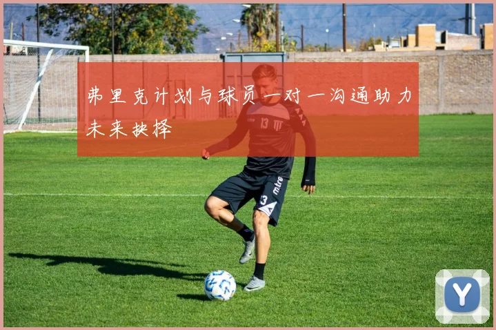 弗里克计划与球员一对一沟通助力未来抉择