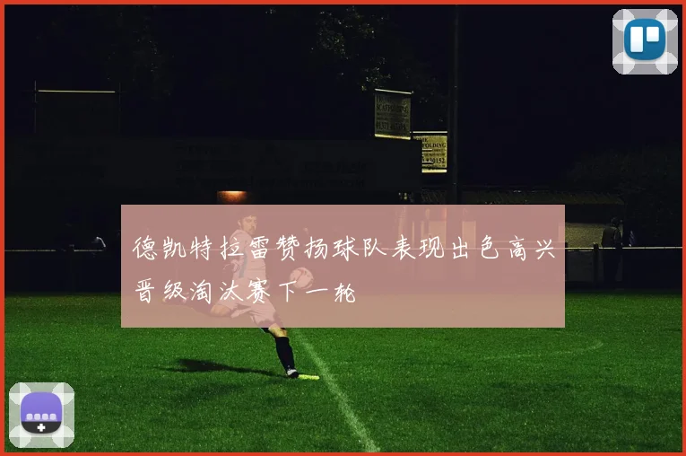德凯特拉雷赞扬球队表现出色高兴晋级淘汰赛下一轮