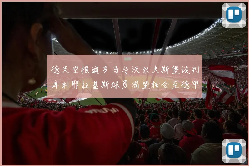 德天空报道罗马与沃尔夫斯堡谈判库利耶拉基斯球员渴望转会至德甲