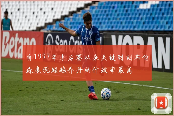 自1997年季后赛以来关键时刻布伦森表现超越乔丹纳什效率最高