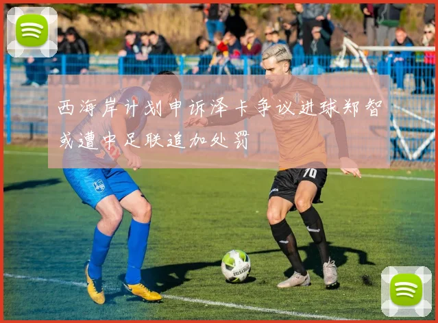 西海岸计划申诉泽卡争议进球郑智或遭中足联追加处罚