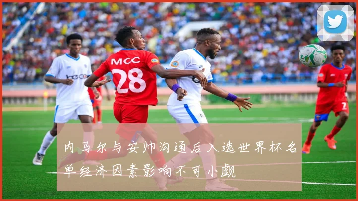 内马尔与安帅沟通后入选世界杯名单经济因素影响不可小觑