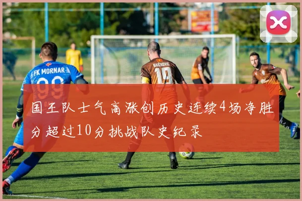 国王队士气高涨创历史连续4场净胜分超过10分挑战队史纪录