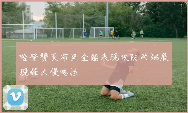 哈登赞莫布里全能表现攻防两端展现强大侵略性