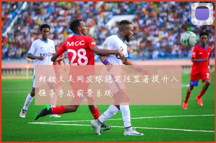 郑钦文美网发球稳定性显著提升八强争夺战前景乐观