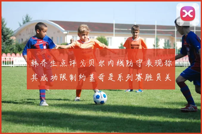 韩乔生点评戈贝尔内线防守表现称其成功限制约基奇是系列赛胜负关键