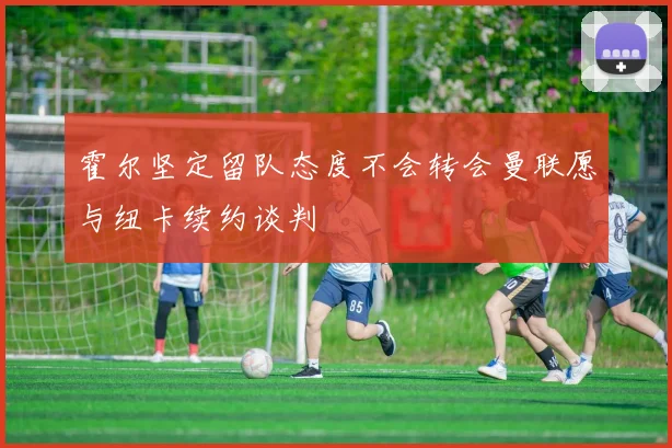 霍尔坚定留队态度不会转会曼联愿与纽卡续约谈判