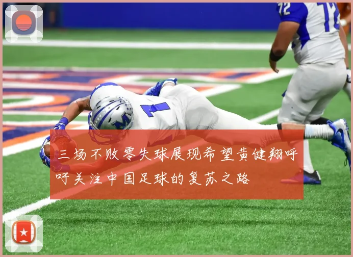 三场不败零失球展现希望黄健翔呼吁关注中国足球的复苏之路