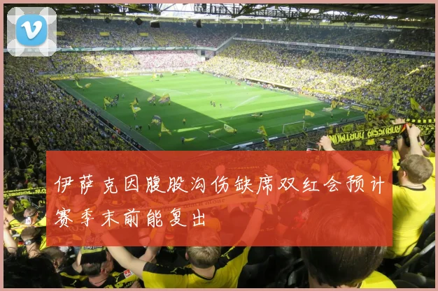 伊萨克因腹股沟伤缺席双红会预计赛季末前能复出