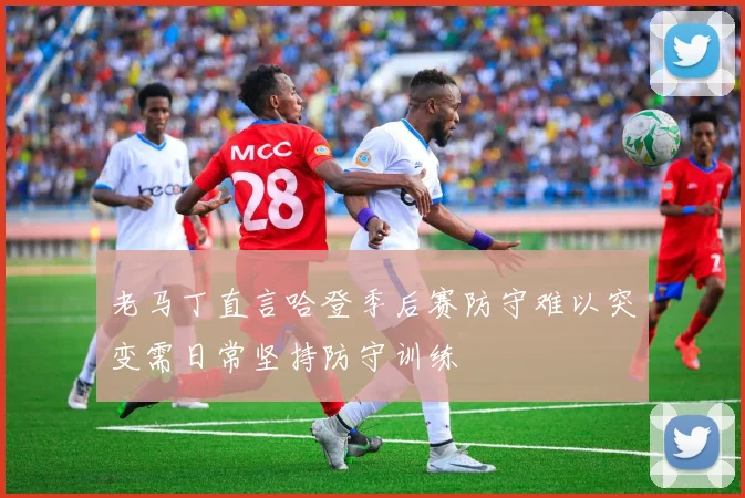 老马丁直言哈登季后赛防守难以突变需日常坚持防守训练