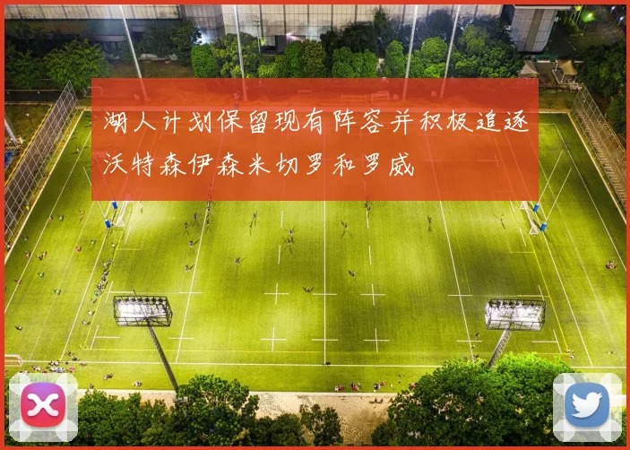 湖人计划保留现有阵容并积极追逐沃特森伊森米切罗和罗威