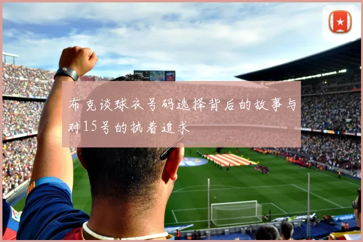 布克谈球衣号码选择背后的故事与对15号的执着追求
