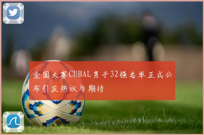 全国大赛CUBAL男子32强名单正式公布引发热议与期待