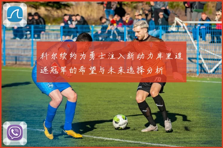 科尔续约为勇士注入新动力库里追逐冠军的希望与未来选择分析