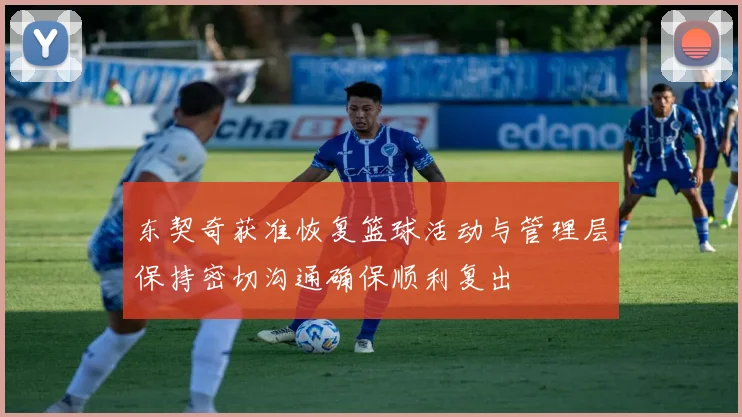 东契奇获准恢复篮球活动与管理层保持密切沟通确保顺利复出