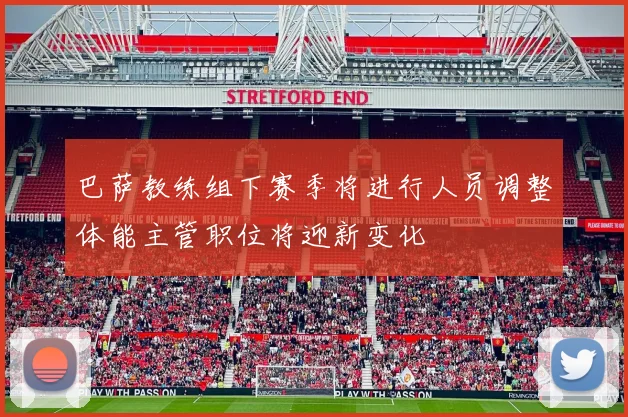 巴萨教练组下赛季将进行人员调整体能主管职位将迎新变化
