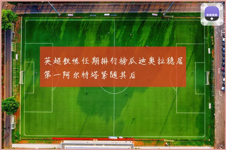 英超教练任期排行榜瓜迪奥拉稳居第一阿尔特塔紧随其后