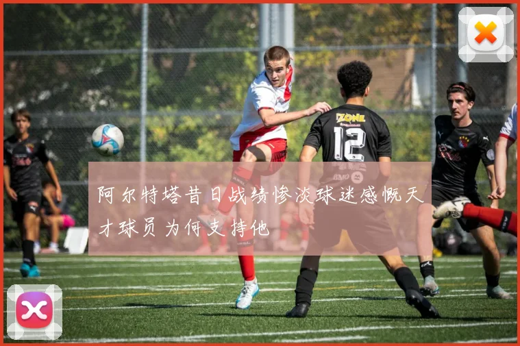 阿尔特塔昔日战绩惨淡球迷感慨天才球员为何支持他