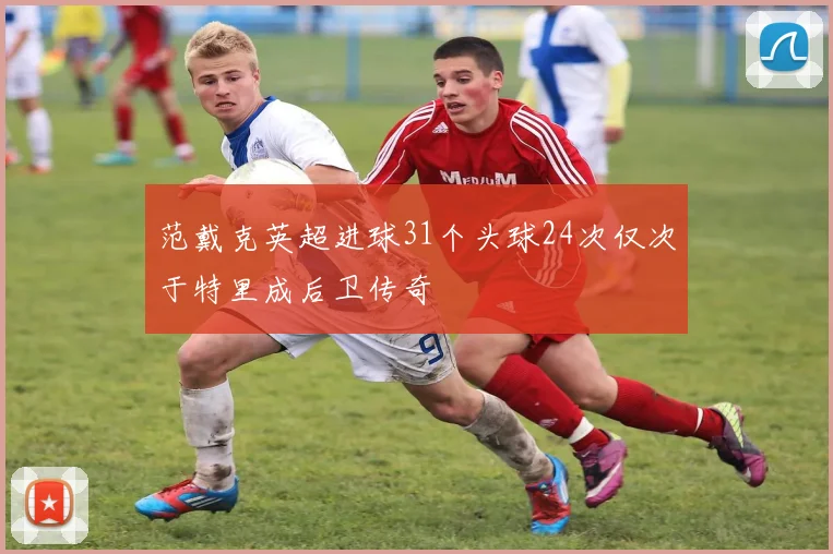 范戴克英超进球31个头球24次仅次于特里成后卫传奇