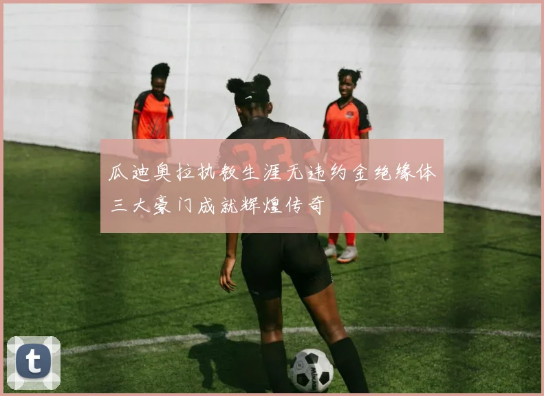 瓜迪奥拉执教生涯无违约金绝缘体三大豪门成就辉煌传奇